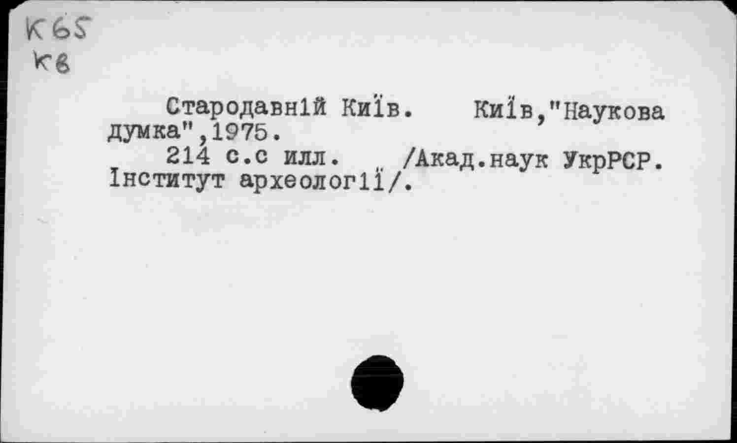 ﻿KGS" Кв
Стародавній Київ.	Київ,"Наукова
думка”,1975.
214 с.с илл. /Акад.наук УкрРСР. інститут археології/.